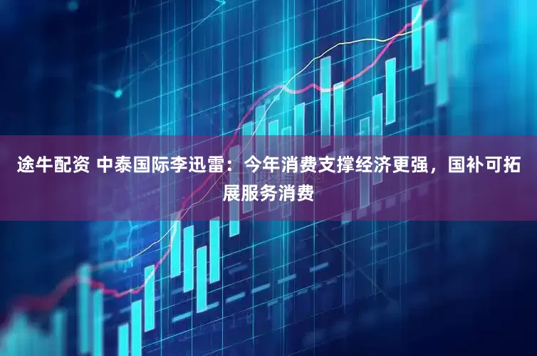 途牛配资 中泰国际李迅雷：今年消费支撑经济更强，国补可拓展服务消费