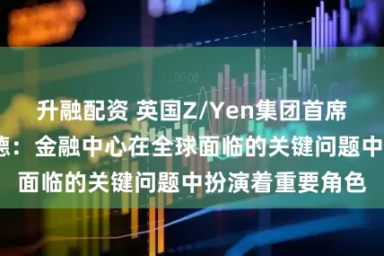 升融配资 英国Z/Yen集团首席执行官麦克·沃德：金融中心在全球面临的关键问题中扮演着重要角色