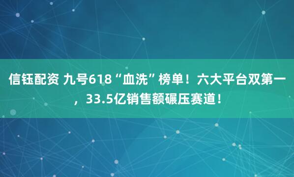 信钰配资 九号618“血洗”榜单！六大平台双第一，33.5亿销售额碾压赛道！