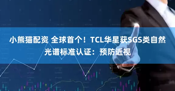 小熊猫配资 全球首个！TCL华星获SGS类自然光谱标准认证：预防近视