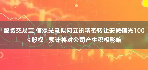 配资交易宝 信濠光电拟向立讯精密转让安徽信光100%股权   预计将对公司产生积极影响