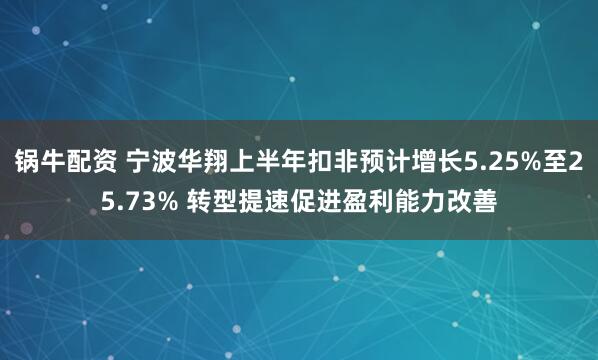 锅牛配资 宁波华翔上半年扣非预计增长5.25%至25.73% 转型提速促进盈利能力改善