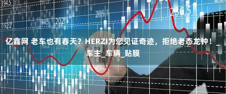 亿鑫网 老车也有春天？HERZI为您见证奇迹，拒绝老态龙钟！_车主_车辆_贴膜