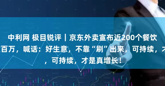 中利网 极目锐评｜京东外卖宣布近200个餐饮品牌销量破百万，喊话：好生意，不靠“刷”出来，可持续，才是真增长！