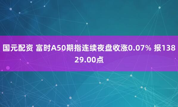 国元配资 富时A50期指连续夜盘收涨0.07% 报13829.00点