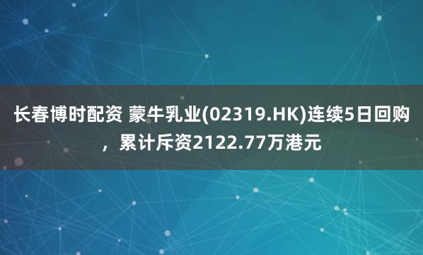 长春博时配资 蒙牛乳业(02319.HK)连续5日回购，累计斥资2122.77万港元