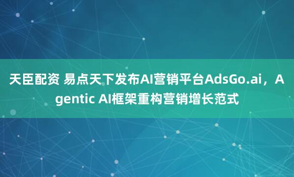 天臣配资 易点天下发布AI营销平台AdsGo.ai，Agentic AI框架重构营销增长范式
