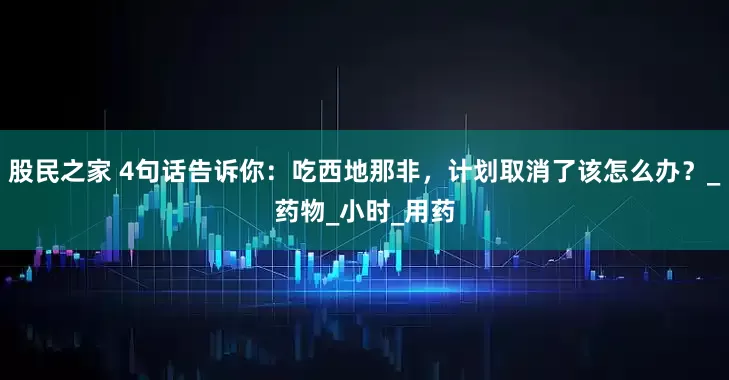 股民之家 4句话告诉你：吃西地那非，计划取消了该怎么办？_药物_小时_用药