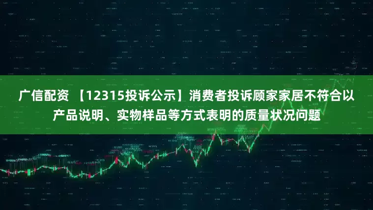 广信配资 【12315投诉公示】消费者投诉顾家家居不符合以产品说明、实物样品等方式表明的质量状况问题