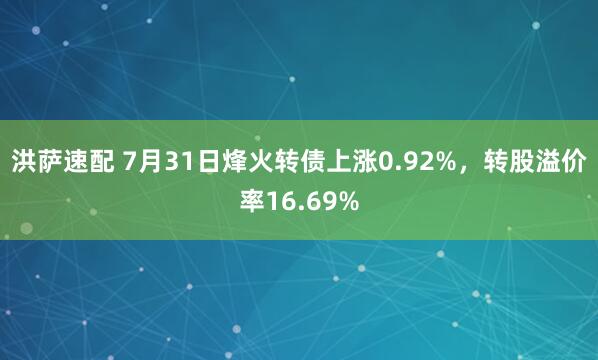 洪萨速配 7月31日烽火转债上涨0.92%，转股溢价率16.69%