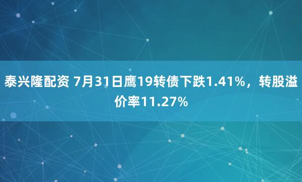 泰兴隆配资 7月31日鹰19转债下跌1.41%，转股溢价率11.27%