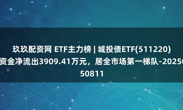 玖玖配资网 ETF主力榜 | 城投债ETF(511220)主力资金净流出3909.41万元，居全市场第一梯队-20250811