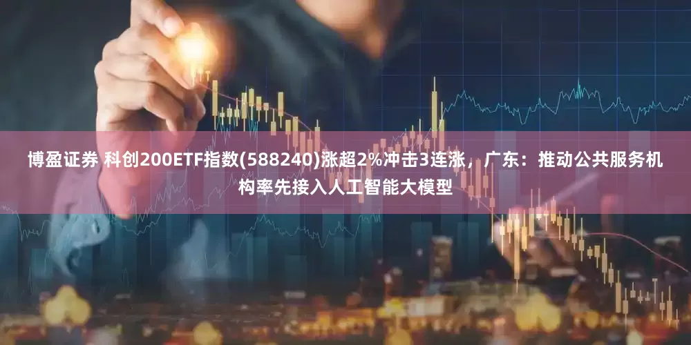 博盈证券 科创200ETF指数(588240)涨超2%冲击3连涨，广东：推动公共服务机构率先接入人工智能大模型