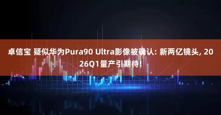 卓信宝 疑似华为Pura90 Ultra影像被确认: 新两亿镜头, 2026Q1量产引期待!