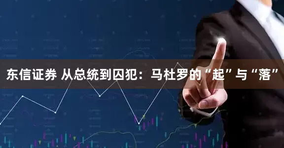 东信证券 从总统到囚犯：马杜罗的“起”与“落”