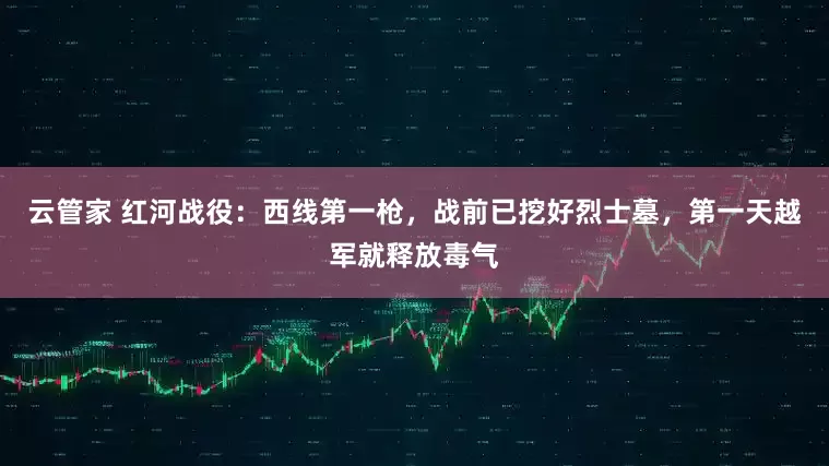 云管家 红河战役：西线第一枪，战前已挖好烈士墓，第一天越军就释放毒气