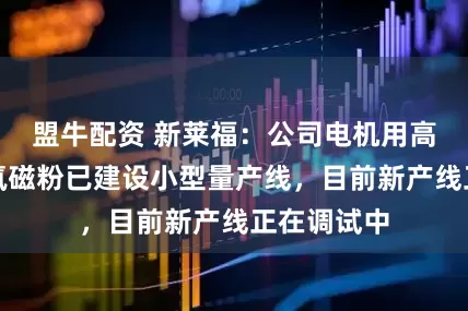 盟牛配资 新莱福：公司电机用高性能钐铁氮磁粉已建设小型量产线，目前新产线正在调试中