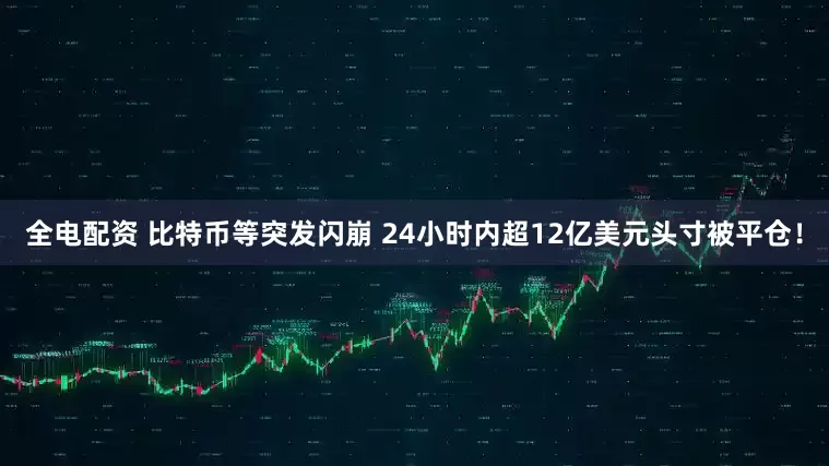 全电配资 比特币等突发闪崩 24小时内超12亿美元头寸被平仓！