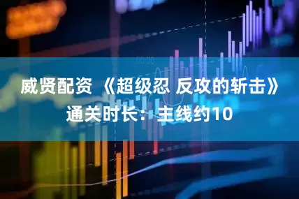 威贤配资 《超级忍 反攻的斩击》通关时长：主线约10