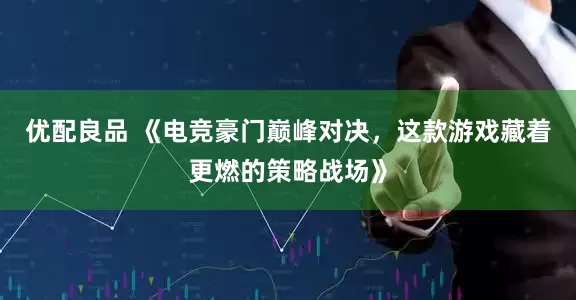 优配良品 《电竞豪门巅峰对决，这款游戏藏着更燃的策略战场》