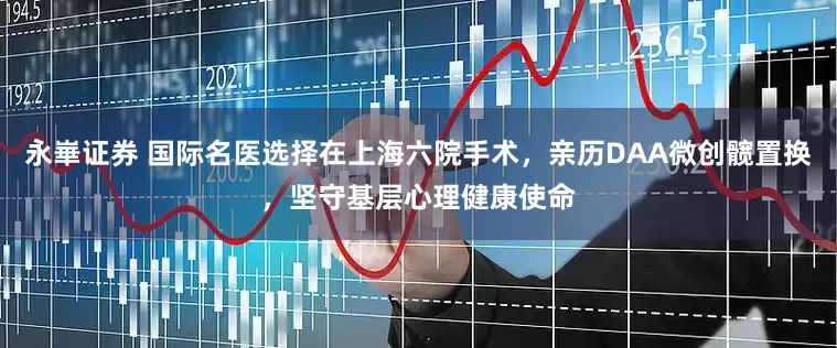 永崋证券 国际名医选择在上海六院手术，亲历DAA微创髋置换，坚守基层心理健康使命